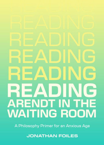 Reading Arendt in the Waiting Room: A Philosophy Primer for an Anxious Age