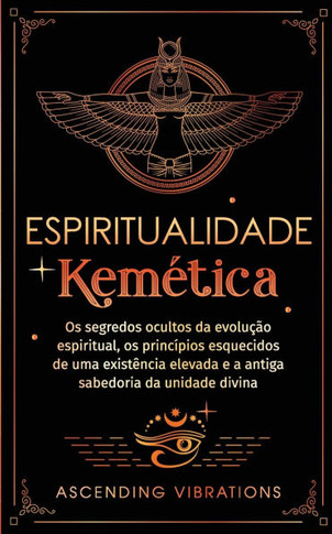Espiritualidade Kem??ica: Os segredos ocultos da evolu???o espiritual, os princ??ios esquecidos de uma exist??cia elevada e a antiga sabedoria da