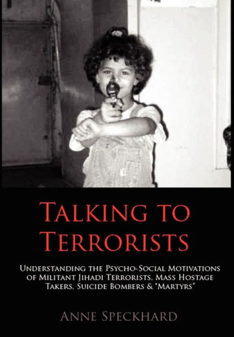 Talking to Terrorists: Understanding the Psycho-Social Motivations of Militant Jihadi Terrorists, Mass Hostage Takers, Suicide Bombers & Mart