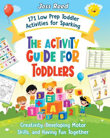 The Activity Guide for Toddlers: 171 Low Prep Toddler Activities for Sparking Creativity, Developing Motor Skills, and Having Fun Together