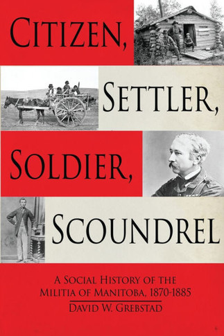 Citizen, Settler, Soldier, Scoundrel: A Social History of the Militia of Manitoba, 1870-1885