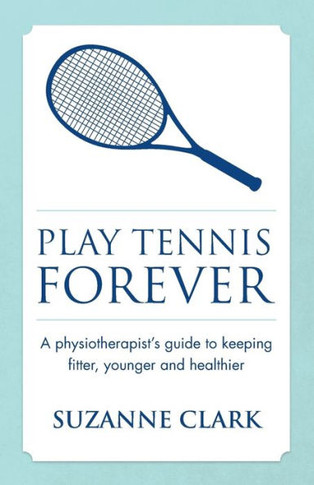 Play Tennis Forever: A Physiotherapist's Guide to Keeping Fitter, Younger and Healthier