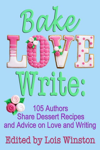 Bake, Love, Write: 105 Authors Share Dessert Recipes and Advice on Love and Writing