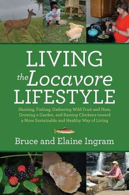 Living the Locavore Lifestyle: Hunting, Fishing, Gathering Wild Fruit and Nuts, Growing a Garden, and Raising Chickens toward a More Sustainable and
