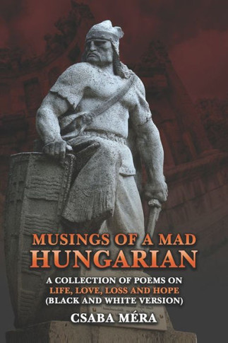 Musings Of A Mad Hungarian: A Collection of Poems on Life, Love, Loss and Hope (Black And White Version)