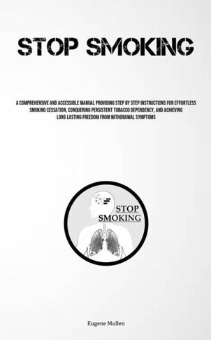 Stop Smoking: A Comprehensive And Accessible Manual Providing Step By Step Instructions For Effortless Smoking Cessation, Conquering