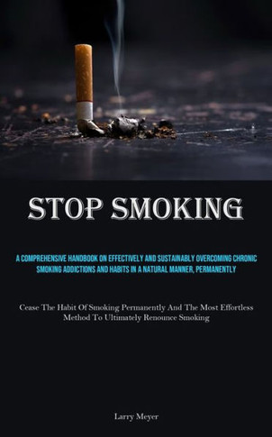 Stop Smoking: A Comprehensive Handbook On Effectively And Sustainably Overcoming Chronic Smoking Addictions And Habits In A Natural