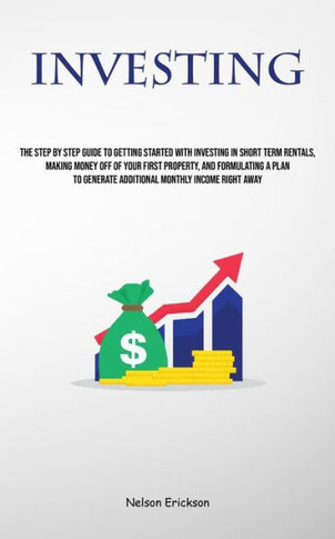 Investing: The Step By Step Guide To Getting Started With Investing In Short Term Rentals, Making Money Off Of Your First Propert