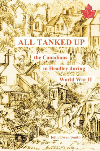 All Tanked Up: The Story of Canadian Troops in a Hampshire Village During World War II - Told by Villagers and Veterans