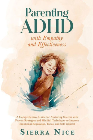 Parenting ADHD with Empathy and Effectiveness: A Comprehensive Guide for Nurturing Success with Proven Strategies and Mindful Techniques to Improve Em