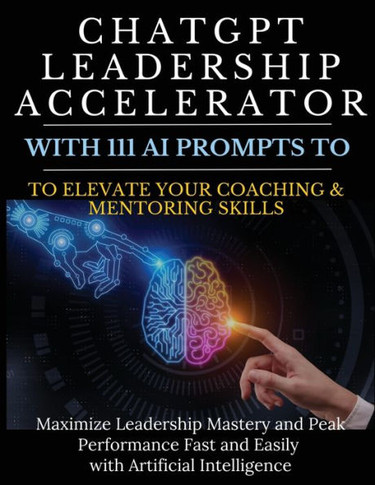 ChatGPT Leadership Accelerator with 111 AI Prompts to Elevate Your Coaching & Mentoring Skills: Maximize Leadership Mastery and Peak Performance Fast