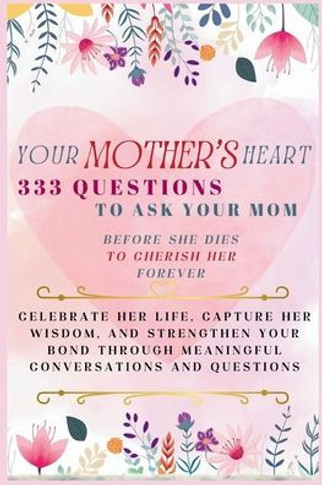 Your Mother's Heart 333 Questions to Ask Your Mom Before She Dies to Cherish Her Forever: Celebrate Her Life, Capture Her Wisdom, and Strengthen Your