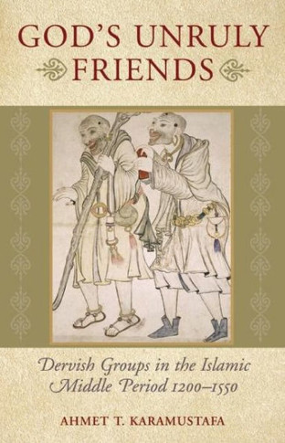 God's Unruly Friends: Dervish Groups in the Islamic Later Middle Period, 1200-1550