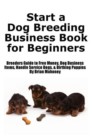 Start a Dog Breeding Business Book for Beginners: Breeders Guide to Free Money, Dog Business Items, Handle Service Dogs, & Birthing Puppies