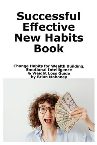 Successful Effective New Habits Book: Change Habits for Wealth Building, Emotional Intelligence & Weight Loss Guide