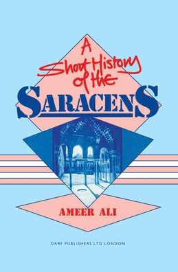 A Short History of the Saracens: Being a Concise Account of the Rise and Decline of the Saracenic Power and of the Economic, Social and Intellectual a