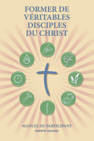 Former de V??itables Disciples du Christ - Participant Guide: A Manual to Facilitate Training Disciples in House Churches, Small Groups, and Disciples