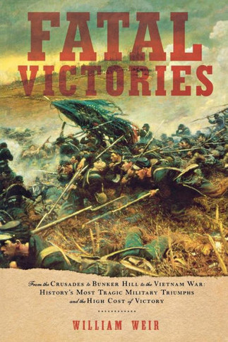 Fatal Victories: From the Crusades to Bunker Hill to the Vietnam War: History's Most Tragic Military Triumphs and the High Cost of Vict
