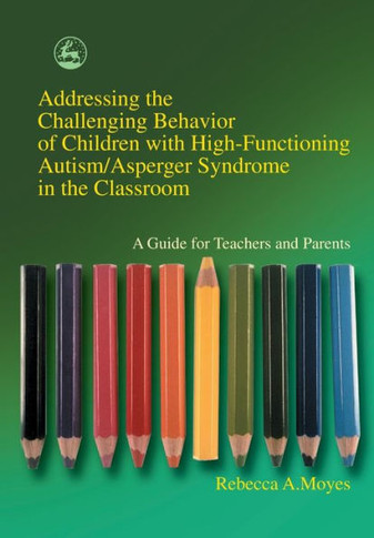 Addressing the Challenging Behavior of Children with High-Functioning Autism/Asperger Syndrome in the Classroom: A Guide for Teachers and