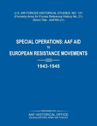 Special Operations: AAF Aid to European Resistance Movements, 1943-1945 (US Air Forces Historical Studies: No. 121)
