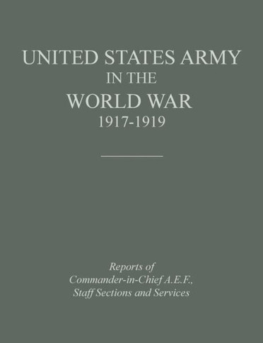 United States Army in the World War 1917-1919: Reports of the Commander in Chief, A.E.F., Staff Sections and Services