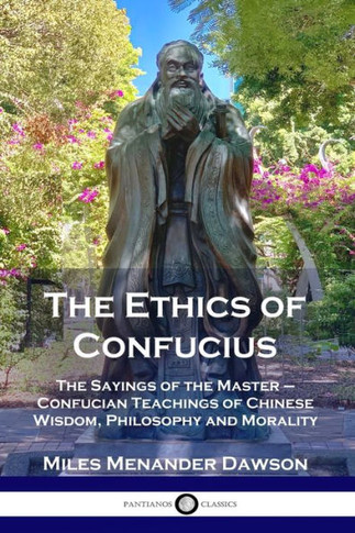 The Ethics of Confucius: The Sayings of the Master - Confucian Teachings of Chinese Wisdom, Philosophy and Morality