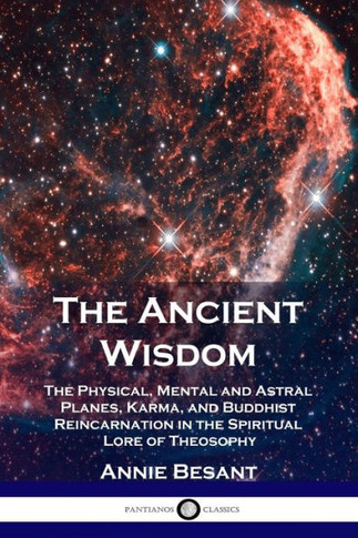 The Ancient Wisdom: The Physical, Mental and Astral Planes, Karma, and Buddhist Reincarnation in the Spiritual Lore of Theosophy