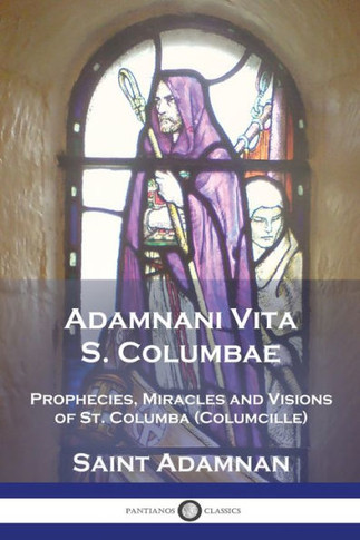 Adamnani Vita S. Columbae: Prophecies, Miracles and Visions of St. Columba (Columcille) First Abbot of Iona, AD. 563-597