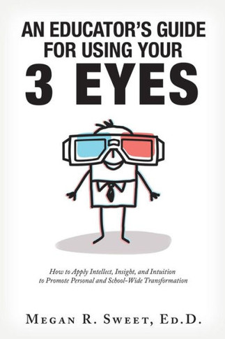An Educator's Guide to Using Your 3 Eyes: How to Apply Intellect, Insight and Intuition to Promote Personal and School-Wide Transformation