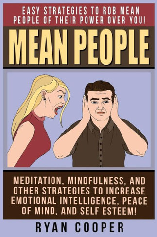 Mean People: Easy Strategies To Rob Mean People Of Their Power Over You! Meditation, Mindfulness, And Other Strategies To Increase
