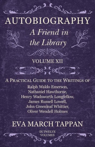 Autobiography - A Friend in the Library: Volume XII - A Practical Guide to the Writings of Ralph Waldo Emerson, Nathaniel Hawthorne, Henry Wadsworth L