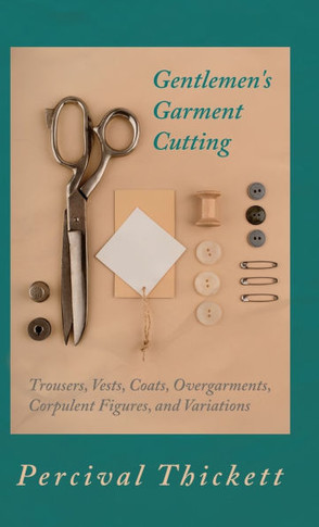 Gentlemen's Garment Cutting: Trousers, Vests, Coats, Overgarments, Corpulent Figures, and Variations