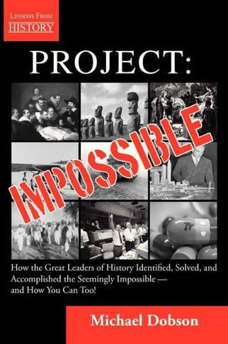 Project: Impossible - How the Great Leaders of History Identified, Solved and Accomplished the Seemingly Impossible -- and How