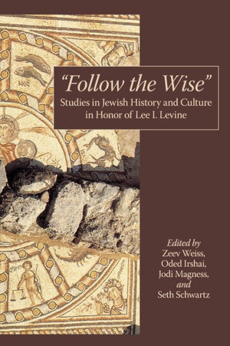 ""Follow the Wise"": Studies in Jewish History and Culture in Honor of Lee I. Levine