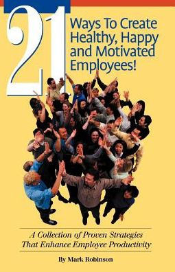 21 Ways to Create Healthy, Happy and Motivated Employee!: A Collection of Proven Strategies That Enhance Employee Productivity