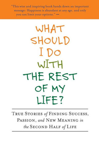 What Should I Do with the Rest of My Life?: True Stories of Finding Success, Passion, and New Meaning in the Second Half of Life