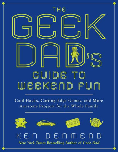 The Geek Dad's Guide to Weekend Fun: Cool Hacks, Cutting-Edge Games, and More Awesome Projects for the Whole Family