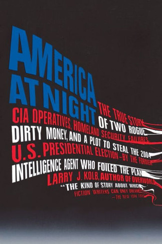 America at Night: The True Story of Two Rogue CIA Operatives, Homeland Security Failures, DirtyMon ey, and a Plot to Steal the 2004 U.S.