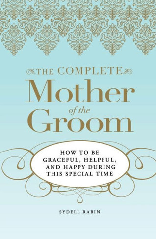 The Complete Mother of the Groom: How to Be Graceful, Helpful and Happy During This Special Time