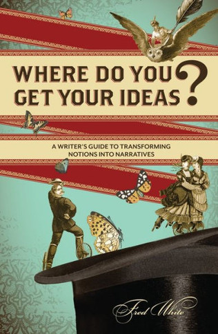 Where Do You Get Your Ideas?: A Writer's Guide to Transforming Notions Into Narratives