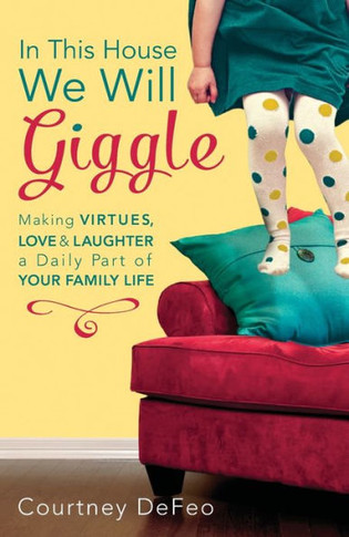 In This House, We Will Giggle: Making Virtues, Love, & Laughter a Daily Part of Your Family Life