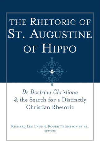 The Rhetoric of St. Augustine of Hippo: de Doctrina Christiana and the Search for a Distinctly Christian Rhetoric