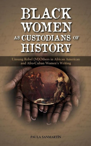 Black Women as Custodians of History: Unsung Rebel (M)Others in African American and Afro-Cuban Women's Writing