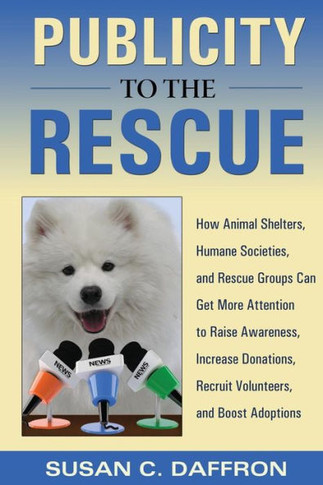 Publicity to the Rescue: How to Get More Attention for Your Animal Shelter, Humane Society or Rescue Group to Raise Awareness, Increase Donatio