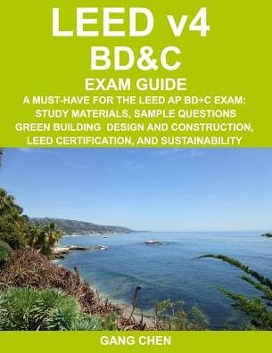 LEED v4 BD&C EXAM GUIDE: A Must-Have for the LEED AP BD+C Exam: Study Materials, Sample Questions, Green Building Design and Construction, LEED