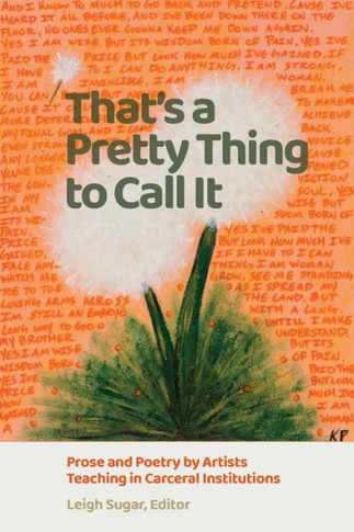 That's a Pretty Thing to Call It: Prose and Poetry by Artists Teaching in Carceral Institutions