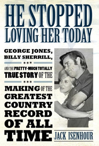He Stopped Loving Her Today: George Jones, Billy Sherrill, and the Pretty-Much Totally True Story of the Making of the Greatest Country Record of A
