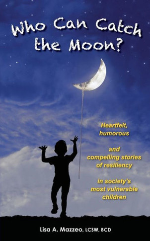 Who Can Catch the Moon? Heartfelt, Humorous and Compelling Stories of Resiliency in Society's Most Vulnerable Children