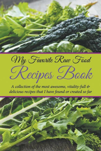 My Favorite Raw Food Recipes Book: A Collection Of The Most Awesome, Vitality-Full & Delicious Recipes That I Have Found Or Created So Far