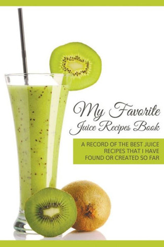 My Favorite Juice Recipes Book: A record of the best juice recipes that I have found or created so far